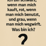 Ich bin schwarz, wenn man mich kauft, rot, wenn man mich benutzt, und grau, wenn man mich wegwirft